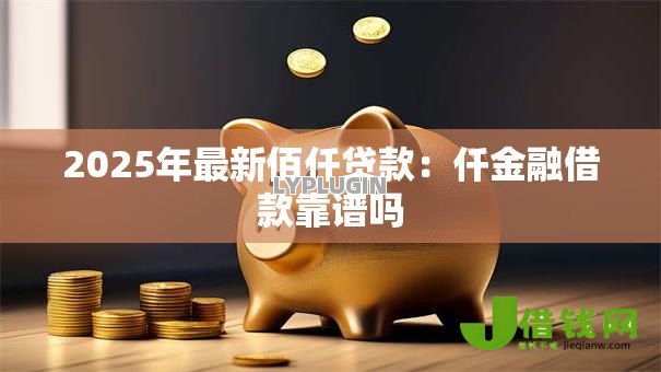 2025年最新佰仟贷款：仟金融借款靠谱吗