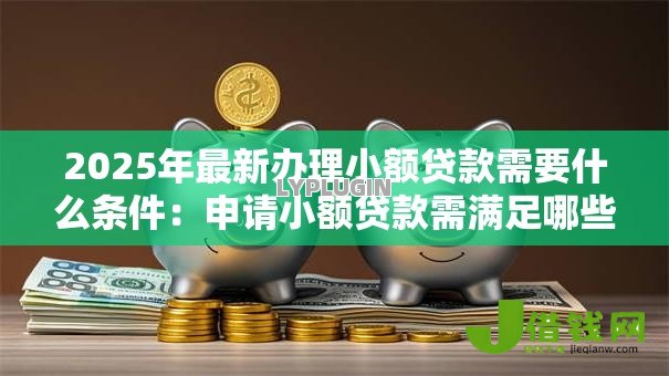 2025年最新办理小额贷款需要什么条件：申请小额贷款需满足哪些要求