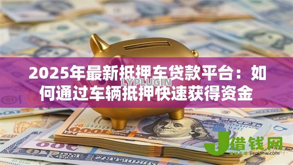 2025年最新抵押车贷款平台：如何通过车辆抵押快速获得资金