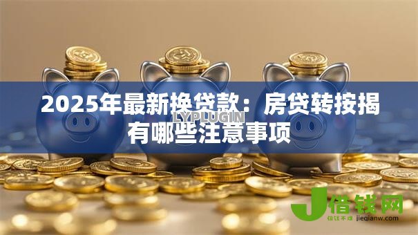2025年最新换贷款:房贷转按揭有哪些注意事项 2025年最新换贷款:房贷转按揭有哪些注意事项