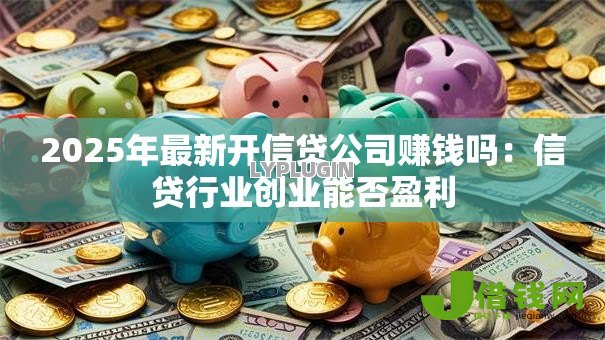 2025年最新开信贷公司赚钱吗:信贷行业创业能否盈利 2025年最新开信贷公司赚钱吗:信贷行业创业能否盈利