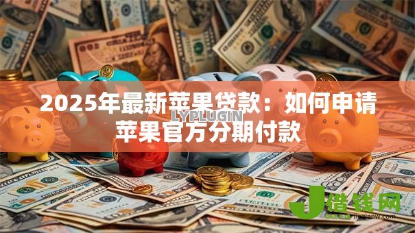 2025年最新苹果贷款:如何申请苹果官方分期付款 2025年最新苹果贷款:如何申请苹果官方分期付款
