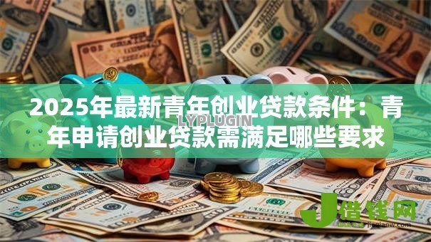 2025年最新青年创业贷款条件：青年申请创业贷款需满足哪些要求