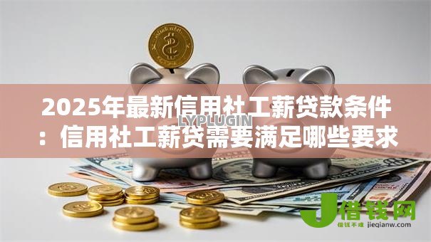 2025年最新信用社工薪贷款条件:信用社工薪贷需要满足哪些要求 2025年最新信用社工薪贷款条件:信用社工薪贷需要满足哪些要求