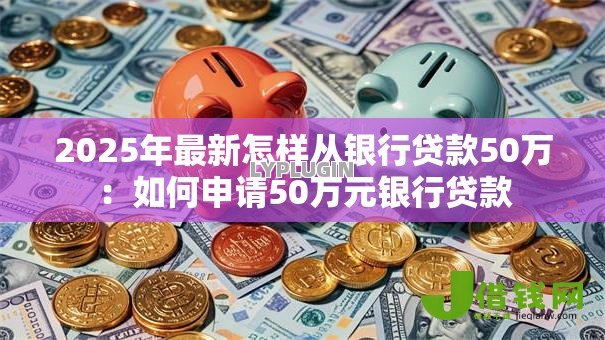 2025年最新怎样从银行贷款50万:如何申请50万元银行贷款 2025年最新怎样从银行贷款50万:如何申请50万元银行贷款