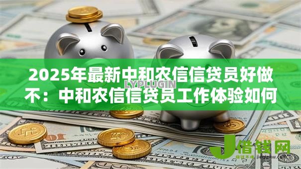 2025年最新中和农信信贷员好做不:中和农信信贷员工作体验如何 2025年最新中和农信信贷员好做不:中和农信信贷员工作体验如何