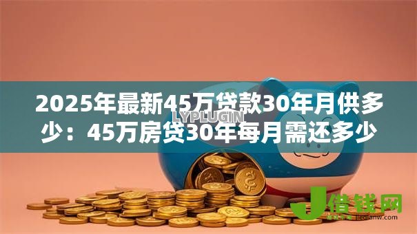 2025年最新45万贷款30年月供多少:45万房贷30年每月需还多少钱 2025年最新45万贷款30年月供多少:45万房贷30年每月需还多少钱