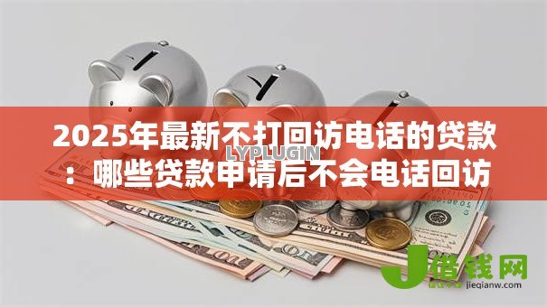 2025年最新不打回访电话的贷款:哪些贷款申请后不会电话回访 2025年最新不打回访电话的贷款:哪些贷款申请后不会电话回访
