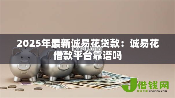 2025年最新诚易花贷款：诚易花借款平台靠谱吗