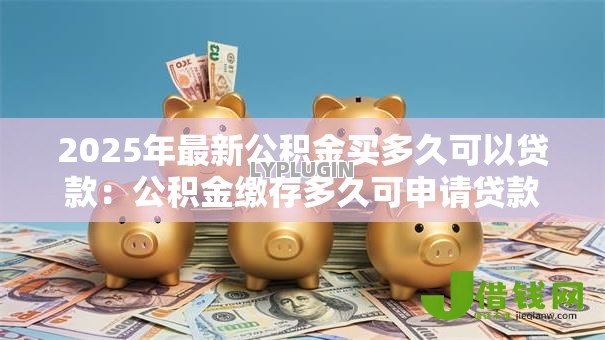 2025年最新公积金买多久可以贷款:公积金缴存多久可申请贷款 2025年最新公积金买多久可以贷款:公积金缴存多久可申请贷款