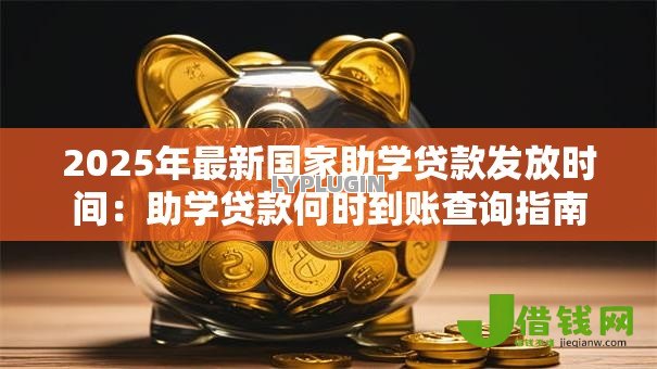 2025年最新国家助学贷款发放时间:助学贷款何时到账查询指南 2025年最新国家助学贷款发放时间:助学贷款何时到账查询指南