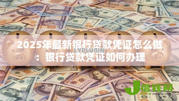 2025年最新银行贷款凭证怎么做:银行贷款凭证如何办理 2025年最新银行贷款凭证怎么做:银行贷款凭证如何办理