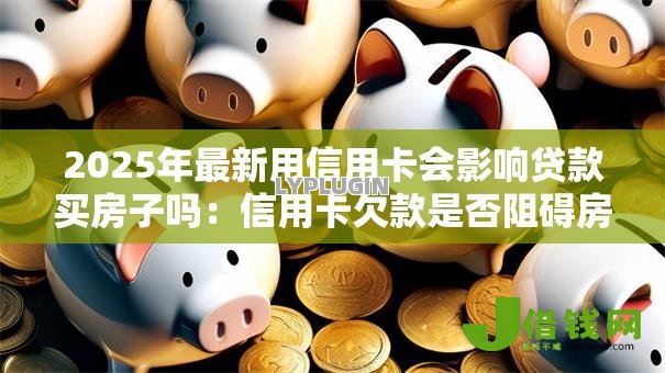 2025年最新用信用卡会影响贷款买房子吗：信用卡欠款是否阻碍房贷审批