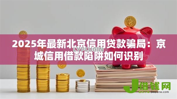 2025年最新北京信用贷款骗局:京城信用借款陷阱如何识别 2025年最新北京信用贷款骗局:京城信用借款陷阱如何识别