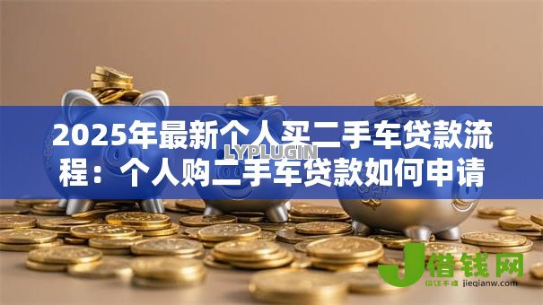 2025年最新个人买二手车贷款流程:个人购二手车贷款如何申请? 2025年最新个人买二手车贷款流程:个人购二手车贷款如何申请?