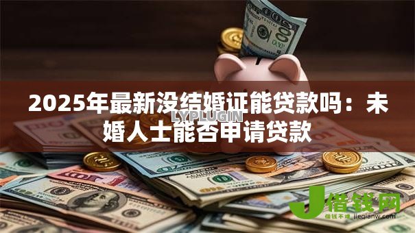 2025年最新没结婚证能贷款吗:未婚人士能否申请贷款 2025年最新没结婚证能贷款吗:未婚人士能否申请贷款