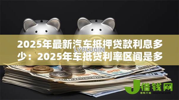 2025年最新汽车抵押贷款利息多少:2025年车抵贷利率区间是多少 2025年最新汽车抵押贷款利息多少:2025年车抵贷利率区间是多少