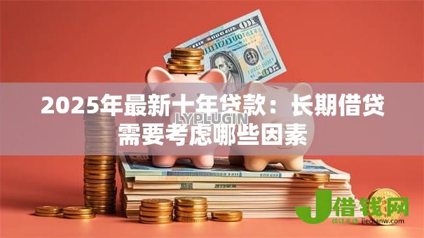 2025年最新十年贷款:长期借贷需要考虑哪些因素 2025年最新十年贷款:长期借贷需要考虑哪些因素