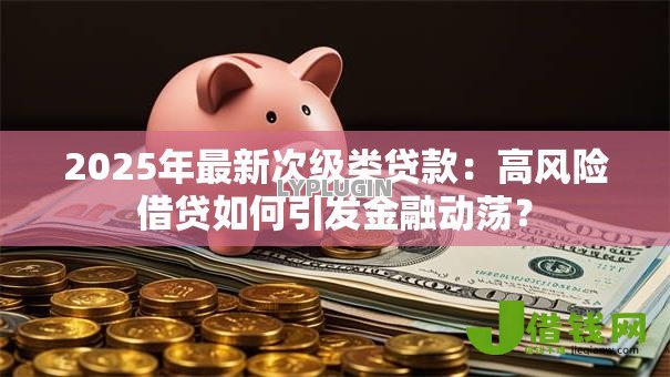 2025年最新次级类贷款：高风险借贷如何引发金融动荡？