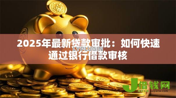 2025年最新贷款审批:如何快速通过银行借款审核 2025年最新贷款审批:如何快速通过银行借款审核