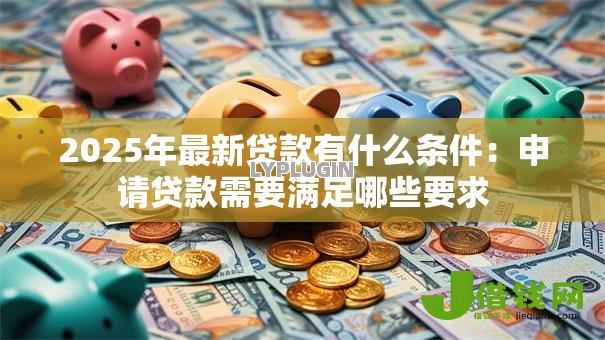 2025年最新贷款有什么条件：申请贷款需要满足哪些要求