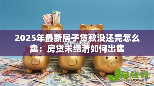 2025年最新房子贷款没还完怎么卖:房贷未结清如何出售 2025年最新房子贷款没还完怎么卖:房贷未结清如何出售
