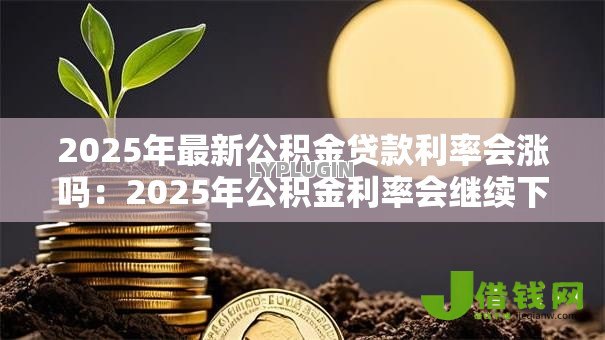 2025年最新公积金贷款利率会涨吗：2025年公积金利率会继续下降吗