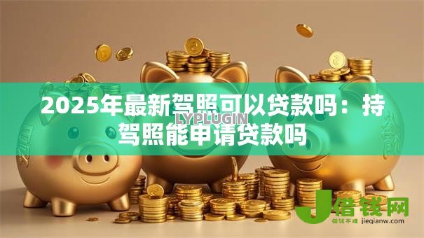 2025年最新驾照可以贷款吗:持驾照能申请贷款吗 2025年最新驾照可以贷款吗:持驾照能申请贷款吗