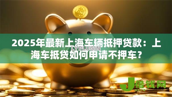 2025年最新上海车辆抵押贷款：上海车抵贷如何申请不押车？