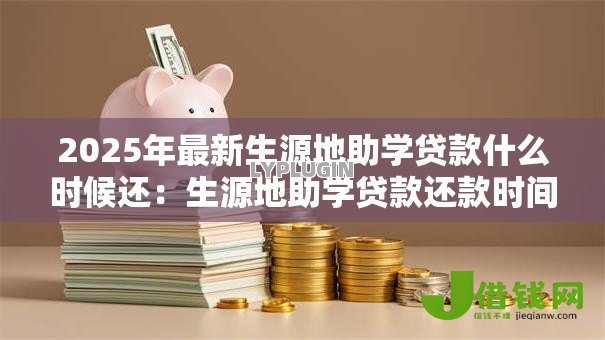 2025年最新生源地助学贷款什么时候还：生源地助学贷款还款时间规定