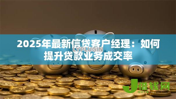 2025年最新信贷客户经理：如何提升贷款业务成交率