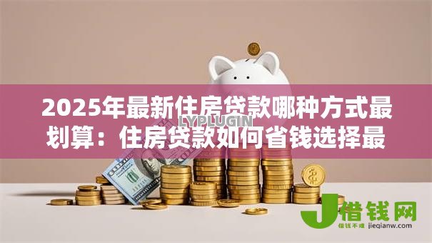 2025年最新住房贷款哪种方式最划算:住房贷款如何省钱选择最佳方案 2025年最新住房贷款哪种方式最划算:住房贷款如何省钱选择最佳方案
