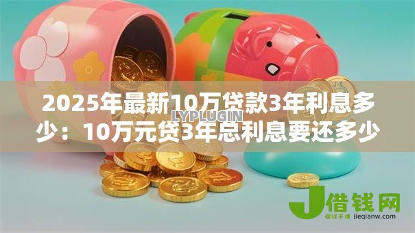 2025年最新10万贷款3年利息多少:10万元贷3年总利息要还多少 2025年最新10万贷款3年利息多少:10万元贷3年总利息要还多少