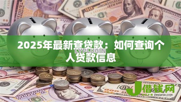 2025年最新查贷款:如何查询个人贷款信息 2025年最新查贷款:如何查询个人贷款信息