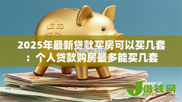 2025年最新贷款买房可以买几套:个人贷款购房最多能买几套 2025年最新贷款买房可以买几套:个人贷款购房最多能买几套