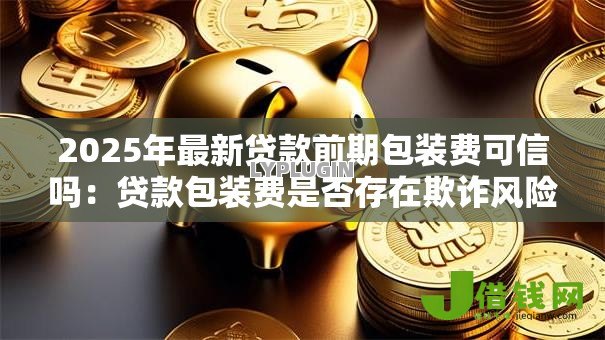 2025年最新贷款前期包装费可信吗：贷款包装费是否存在欺诈风险