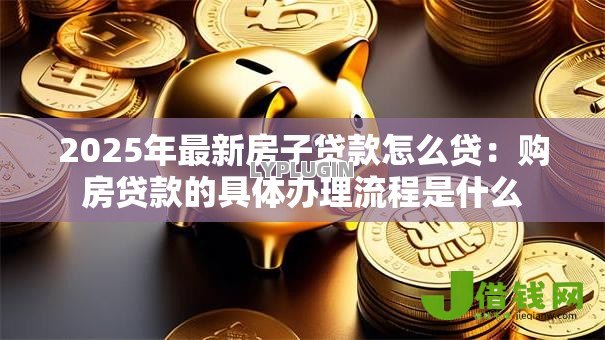2025年最新房子贷款怎么贷:购房贷款的具体办理流程是什么 2025年最新房子贷款怎么贷:购房贷款的具体办理流程是什么