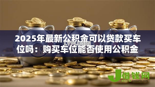 2025年最新公积金可以贷款买车位吗：购买车位能否使用公积金贷款