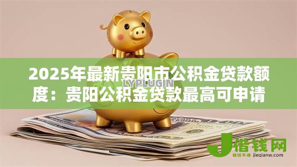 2025年最新贵阳市公积金贷款额度:贵阳公积金贷款最高可申请额度多少 2025年最新贵阳市公积金贷款额度:贵阳公积金贷款最高可申请额度多少