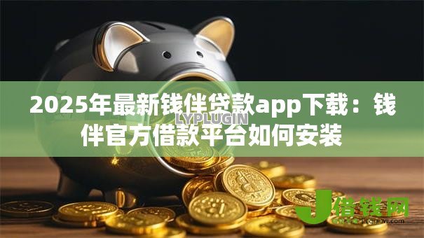 2025年最新钱伴贷款app下载:钱伴官方借款平台如何安装 2025年最新钱伴贷款app下载:钱伴官方借款平台如何安装