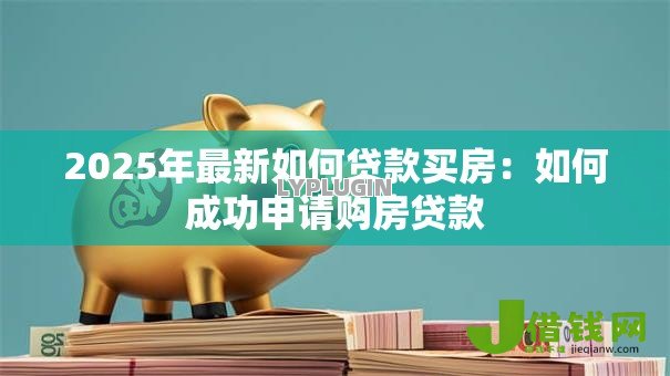 2025年最新如何贷款买房:如何成功申请购房贷款 2025年最新如何贷款买房:如何成功申请购房贷款