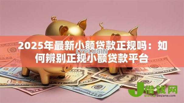 2025年最新小额贷款正规吗:如何辨别正规小额贷款平台 2025年最新小额贷款正规吗:如何辨别正规小额贷款平台