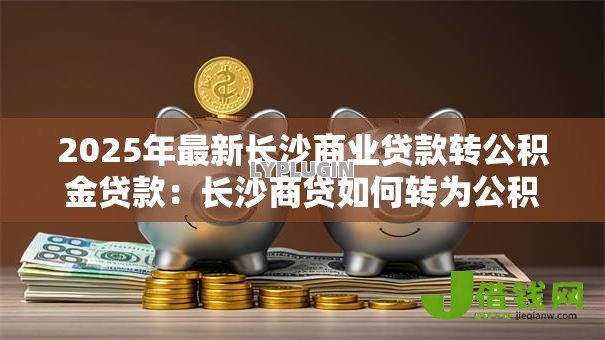 2025年最新长沙商业贷款转公积金贷款:长沙商贷如何转为公积金贷款 2025年最新长沙商业贷款转公积金贷款:长沙商贷如何转为公积金贷款