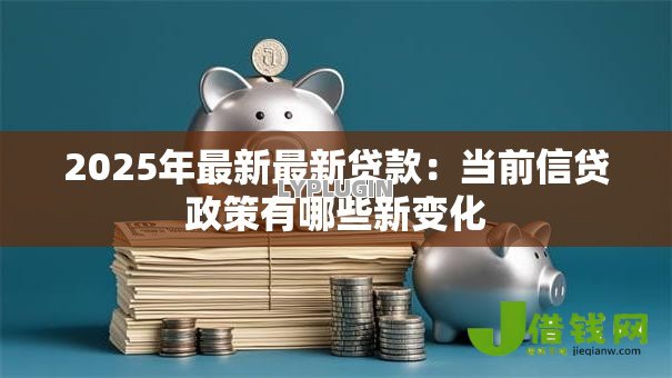 2025年最新最新贷款：当前信贷政策有哪些新变化