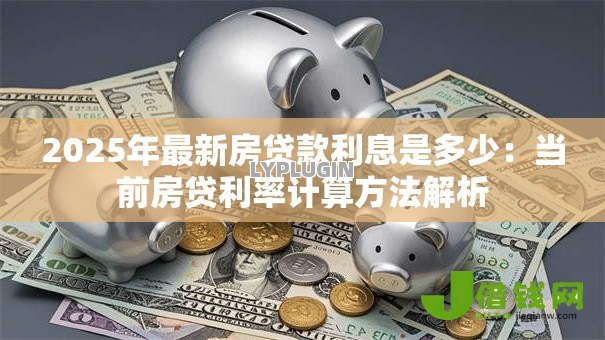 2025年最新房贷款利息是多少：当前房贷利率计算方法解析