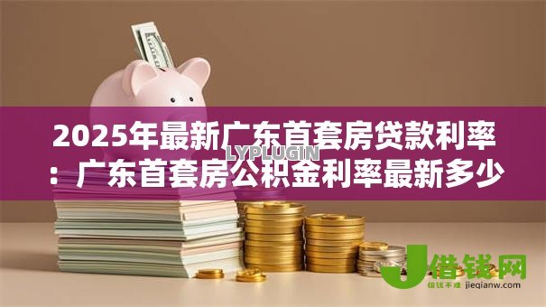 2025年最新广东首套房贷款利率:广东首套房公积金利率最新多少 2025年最新广东首套房贷款利率:广东首套房公积金利率最新多少