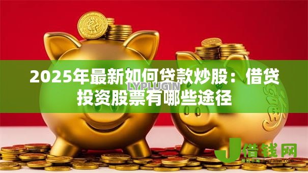 2025年最新如何贷款炒股:借贷投资股票有哪些途径 2025年最新如何贷款炒股:借贷投资股票有哪些途径