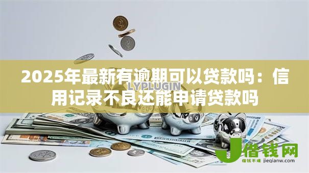 2025年最新有逾期可以贷款吗:信用记录不良还能申请贷款吗 2025年最新有逾期可以贷款吗:信用记录不良还能申请贷款吗