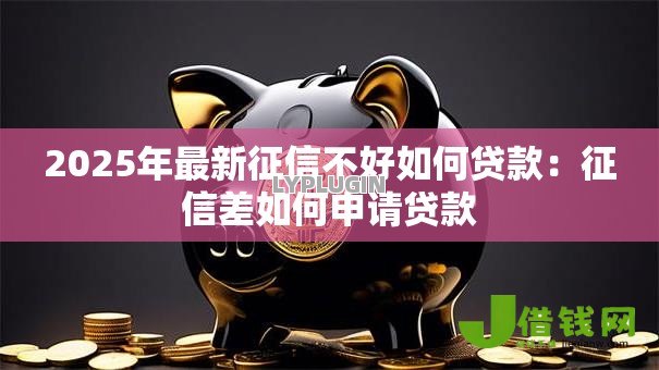 2025年最新征信不好如何贷款:征信差如何申请贷款 2025年最新征信不好如何贷款:征信差如何申请贷款