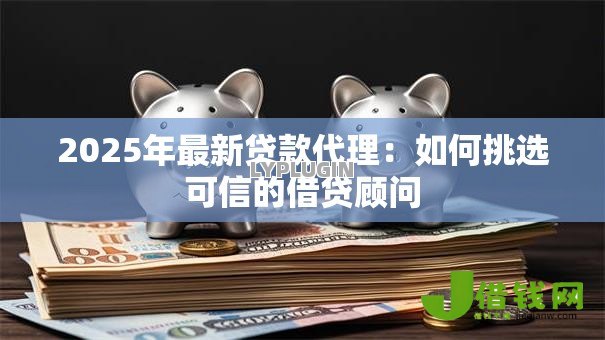 2025年最新贷款代理:如何挑选可信的借贷顾问 2025年最新贷款代理:如何挑选可信的借贷顾问